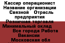 Кассир-операционист › Название организации ­ Связной › Отрасль предприятия ­ Розничная торговля › Минимальный оклад ­ 25 000 - Все города Работа » Вакансии   . Московская обл.,Железнодорожный г.